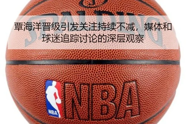 覃海洋晋级引发关注持续不减，媒体和球迷追踪讨论的深层观察